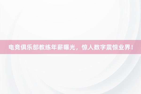 电竞俱乐部教练年薪曝光，惊人数字震惊业界！