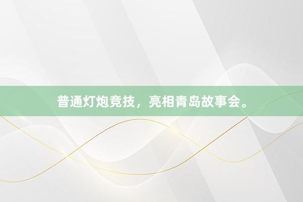 普通灯炮竞技，亮相青岛故事会。