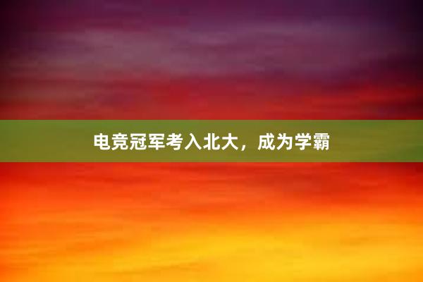 电竞冠军考入北大，成为学霸