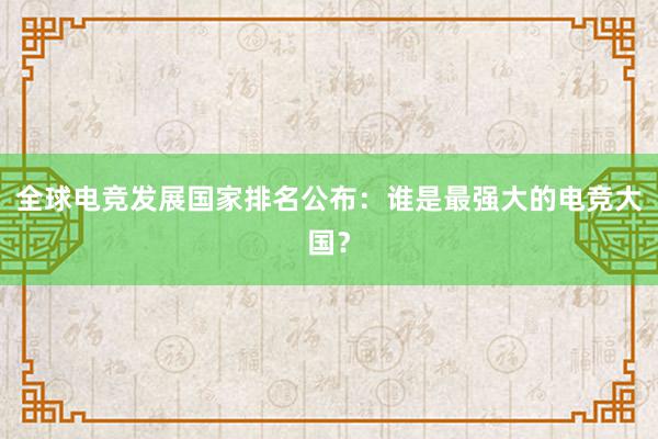 全球电竞发展国家排名公布：谁是最强大的电竞大国？