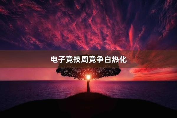 电子竞技周竞争白热化