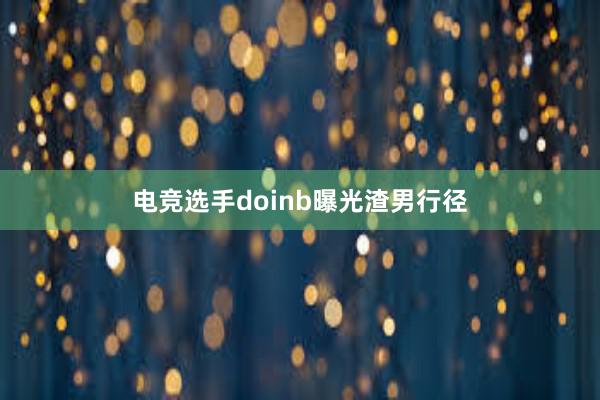 电竞选手doinb曝光渣男行径