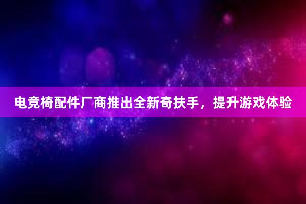 电竞椅配件厂商推出全新奇扶手，提升游戏体验