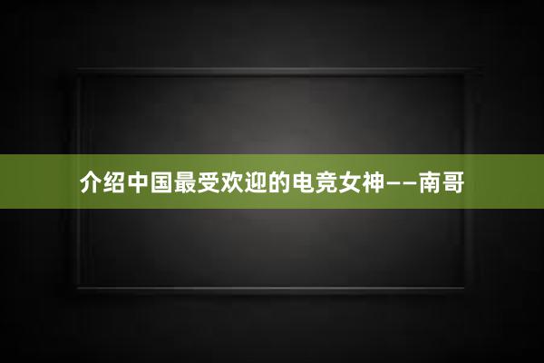 介绍中国最受欢迎的电竞女神——南哥