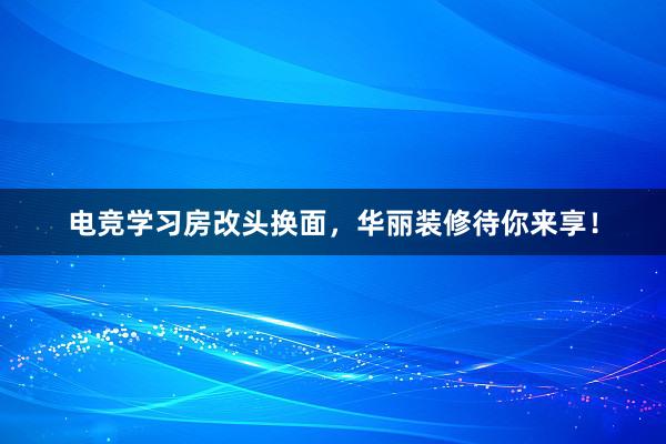 电竞学习房改头换面，华丽装修待你来享！