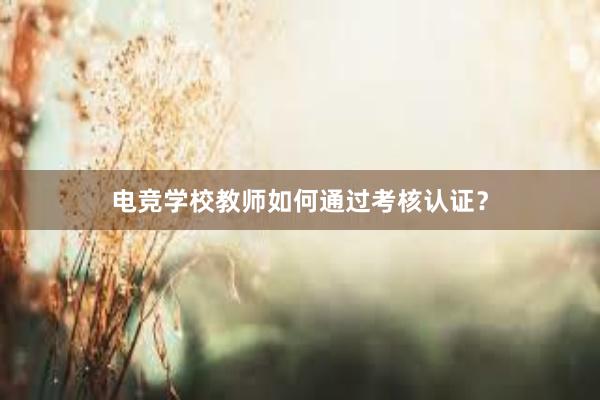 电竞学校教师如何通过考核认证？