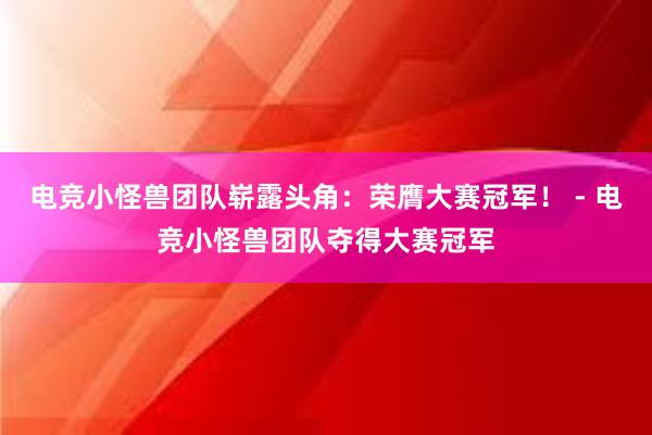 电竞小怪兽团队崭露头角：荣膺大赛冠军！ - 电竞小怪兽团队夺得大赛冠军