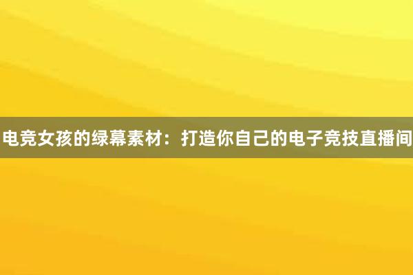 电竞女孩的绿幕素材：打造你自己的电子竞技直播间