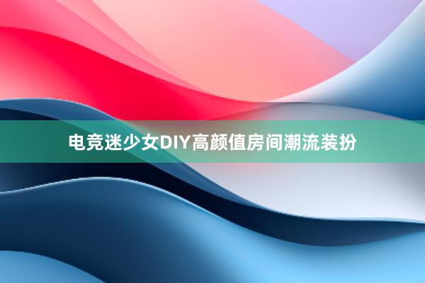 电竞迷少女DIY高颜值房间潮流装扮