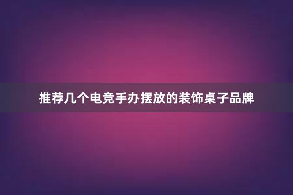 推荐几个电竞手办摆放的装饰桌子品牌