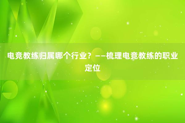 电竞教练归属哪个行业？——梳理电竞教练的职业定位