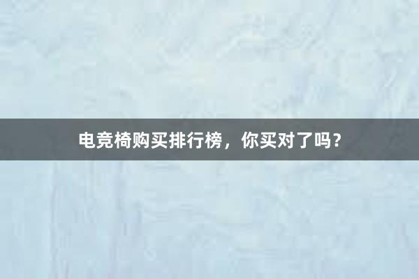 电竞椅购买排行榜，你买对了吗？