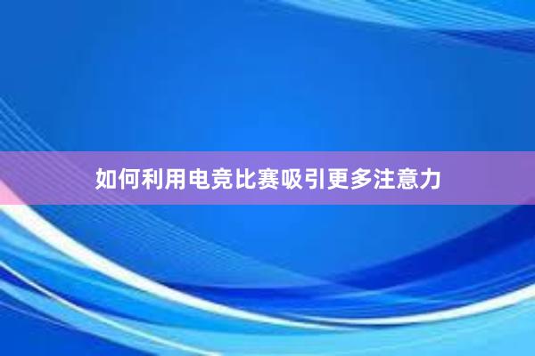 如何利用电竞比赛吸引更多注意力