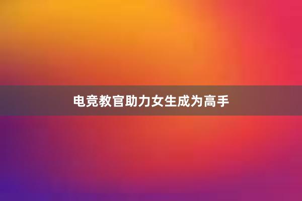 电竞教官助力女生成为高手