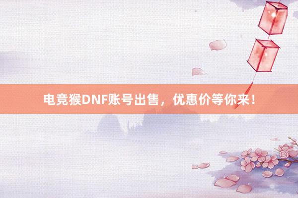 电竞猴DNF账号出售，优惠价等你来！