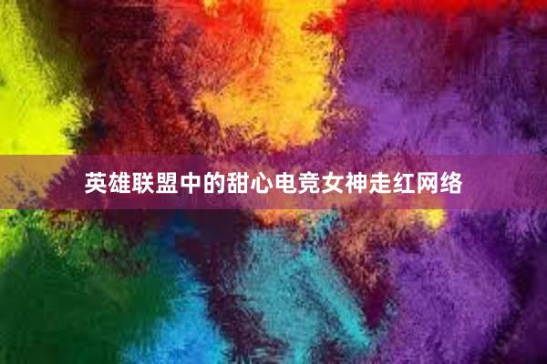 英雄联盟中的甜心电竞女神走红网络