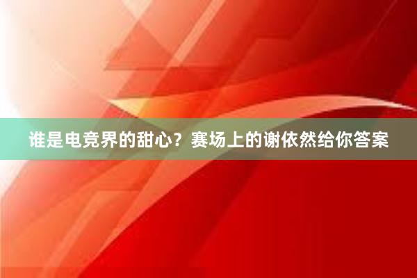 谁是电竞界的甜心？赛场上的谢依然给你答案