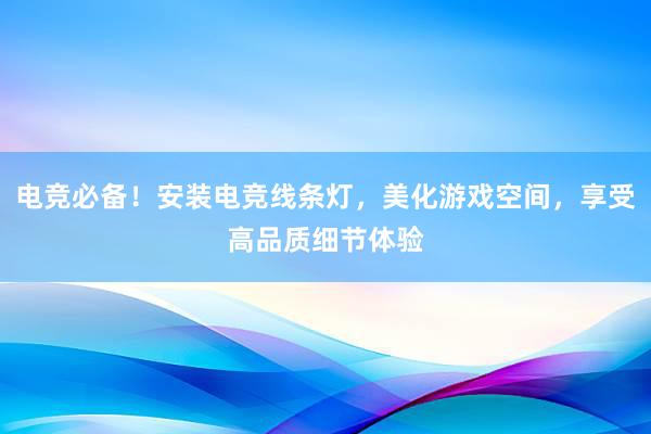 电竞必备！安装电竞线条灯，美化游戏空间，享受高品质细节体验