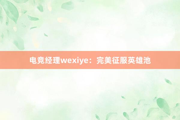 电竞经理wexiye：完美征服英雄池