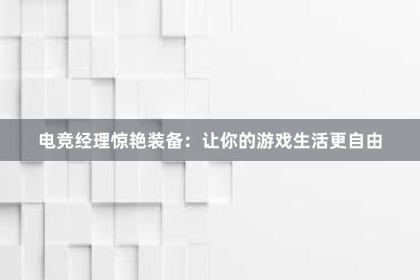 电竞经理惊艳装备：让你的游戏生活更自由