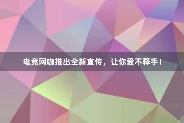 电竞网咖推出全新宣传，让你爱不释手！