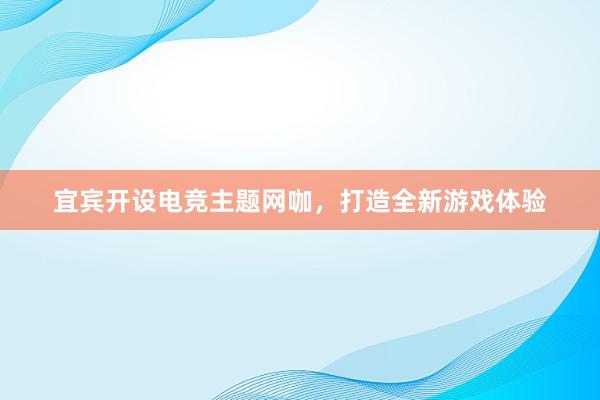 宜宾开设电竞主题网咖，打造全新游戏体验