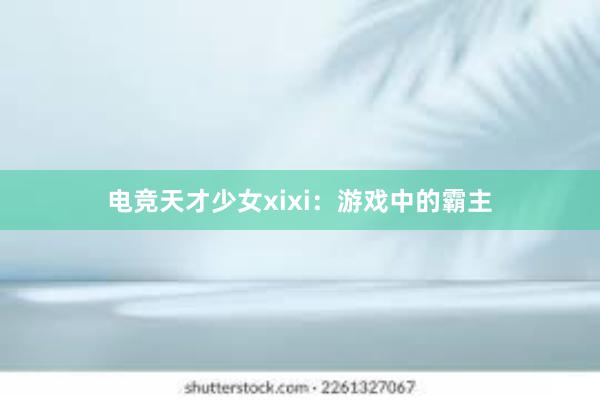 电竞天才少女xixi：游戏中的霸主