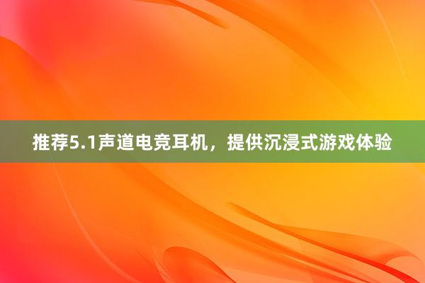 推荐5.1声道电竞耳机，提供沉浸式游戏体验