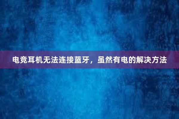 电竞耳机无法连接蓝牙，虽然有电的解决方法