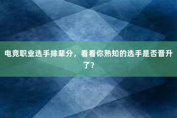 电竞职业选手排辈分，看看你熟知的选手是否晋升了？