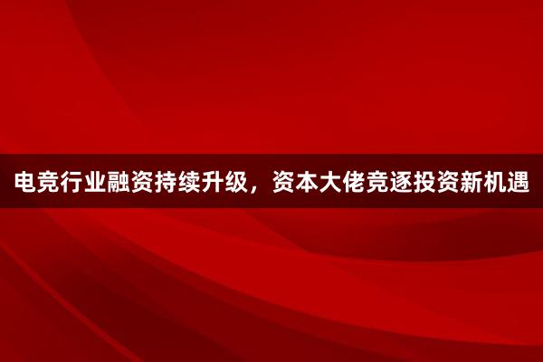 电竞行业融资持续升级，资本大佬竞逐投资新机遇