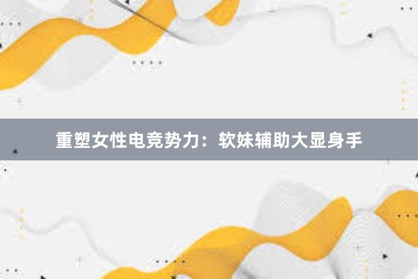 重塑女性电竞势力：软妹辅助大显身手