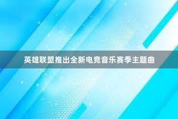 英雄联盟推出全新电竞音乐赛季主题曲