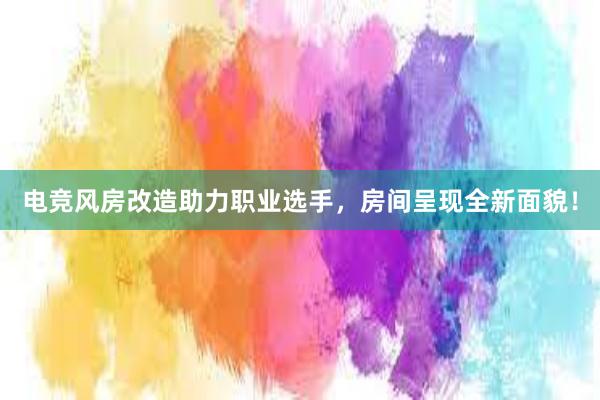 电竞风房改造助力职业选手，房间呈现全新面貌！