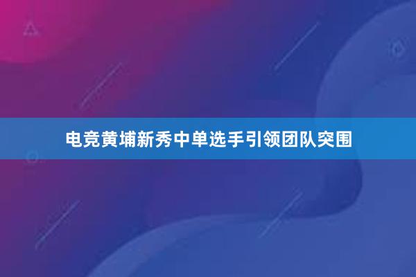 电竞黄埔新秀中单选手引领团队突围