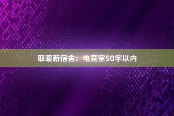 取暖新宿舍：电竞室50字以内