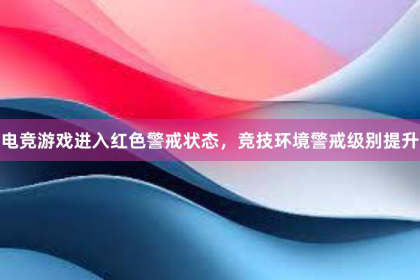 电竞游戏进入红色警戒状态，竞技环境警戒级别提升