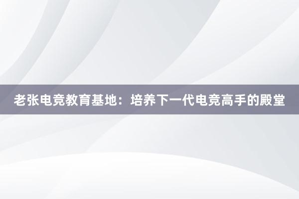 老张电竞教育基地：培养下一代电竞高手的殿堂