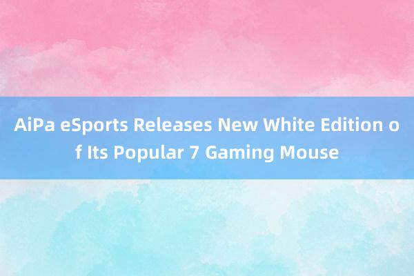 AiPa eSports Releases New White Edition of Its Popular 7 Gaming Mouse