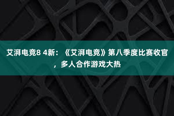 艾湃电竞8 4新：《艾湃电竞》第八季度比赛收官，多人合作游戏大热