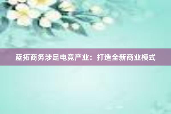 蓝拓商务涉足电竞产业：打造全新商业模式