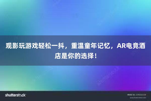 观影玩游戏轻松一抖，重温童年记忆，AR电竞酒店是你的选择！