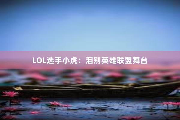 LOL选手小虎：泪别英雄联盟舞台