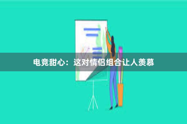 电竞甜心：这对情侣组合让人羡慕