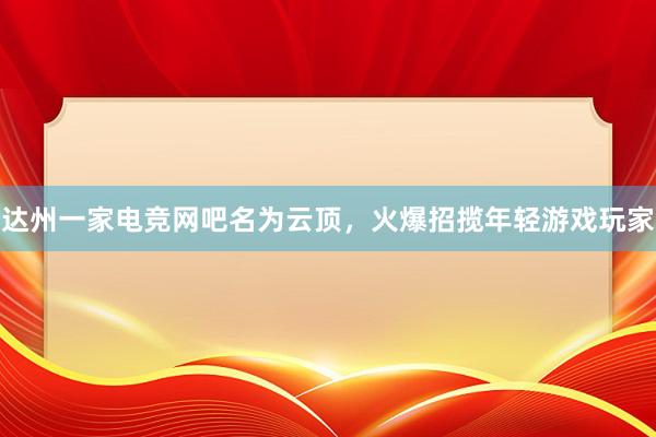 达州一家电竞网吧名为云顶，火爆招揽年轻游戏玩家