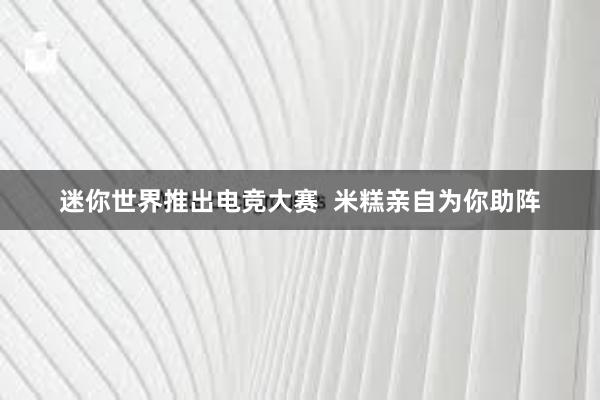 迷你世界推出电竞大赛  米糕亲自为你助阵