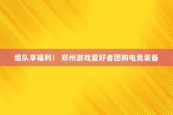 组队享福利！ 郑州游戏爱好者团购电竞装备