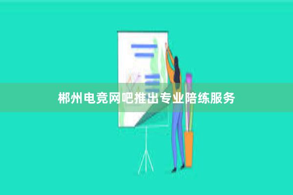 郴州电竞网吧推出专业陪练服务