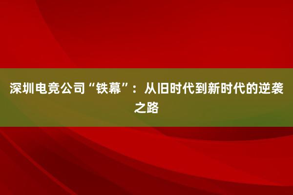 深圳电竞公司“铁幕”：从旧时代到新时代的逆袭之路