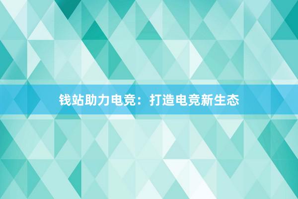 钱站助力电竞：打造电竞新生态